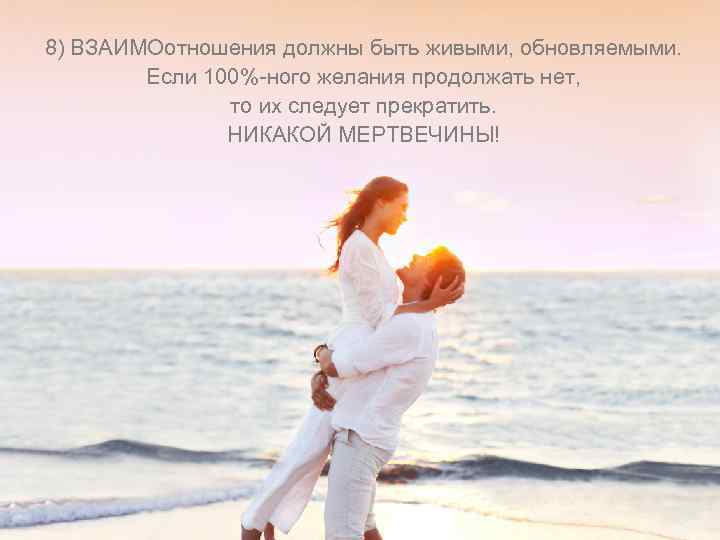8) ВЗАИМОотношения должны быть живыми, обновляемыми. Если 100%-ного желания продолжать нет, то их следует