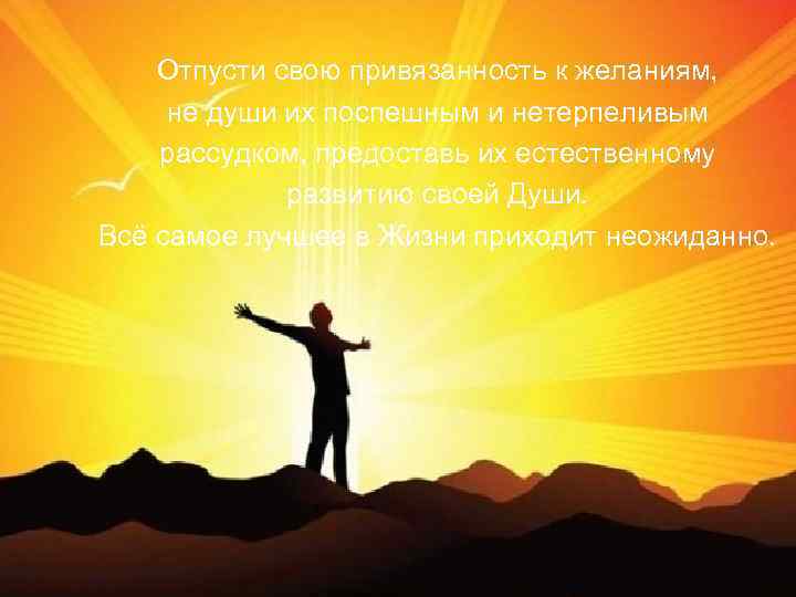 Отпусти свою привязанность к желаниям, не души их поспешным и нетерпеливым рассудком, предоставь их