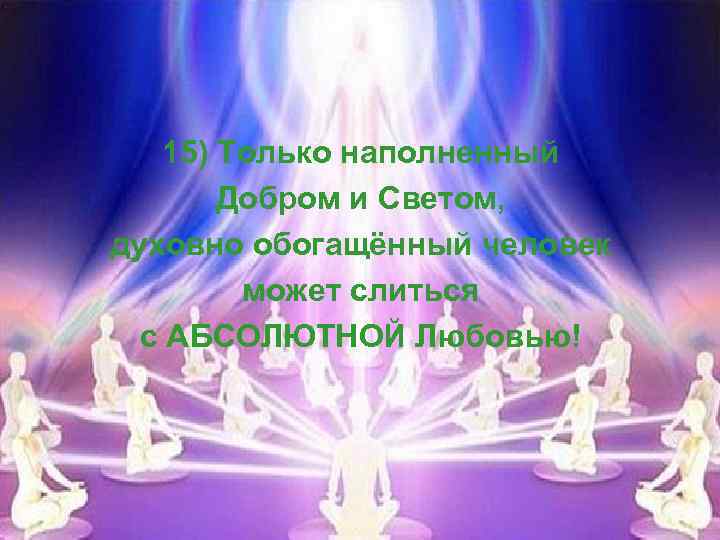 15) Только наполненный Добром и Светом, духовно обогащённый человек может слиться с АБСОЛЮТНОЙ Любовью!