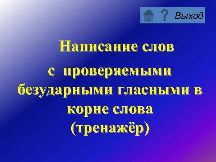 Выход Написание слов с проверяемыми безударными гласными в корне слова (тренажёр) 