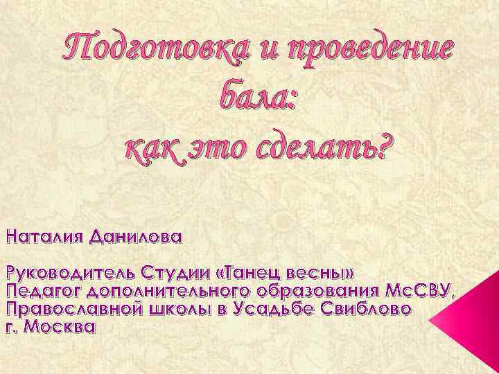 Подготовка и проведение бала: как это сделать? Наталия Данилова Руководитель Студии «Танец весны» Педагог