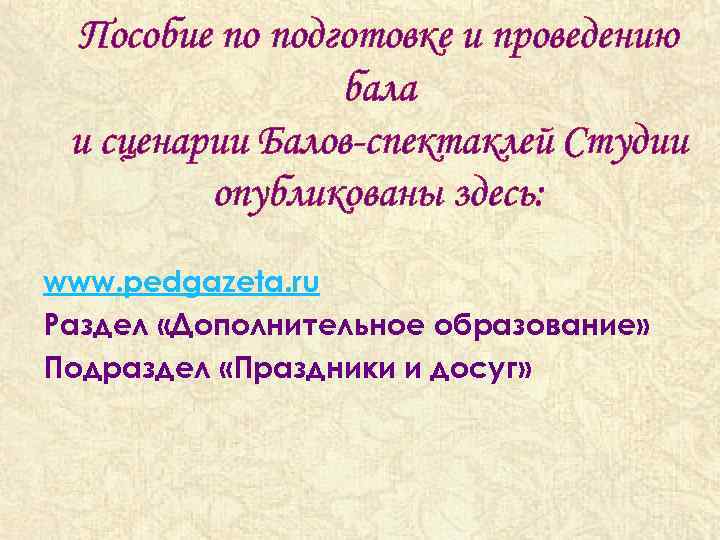 Пособие по подготовке и проведению бала и сценарии Балов-спектаклей Студии опубликованы здесь: www. pedgazeta.