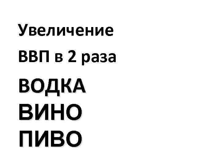 Увеличение ВВП в 2 раза ВОДКА ВИНО ПИВО 