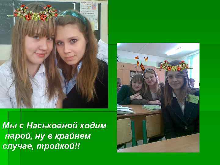Мы с Наськовной ходим парой, ну в крайнем случае, тройкой!! 