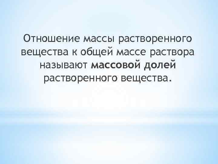 Отношение массы растворенного вещества к общей массе раствора называют массовой долей растворенного вещества. 