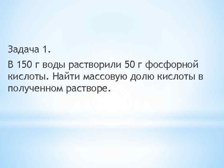 Задача 1. В 150 г воды растворили 50 г фосфорной кислоты. Найти массовую долю