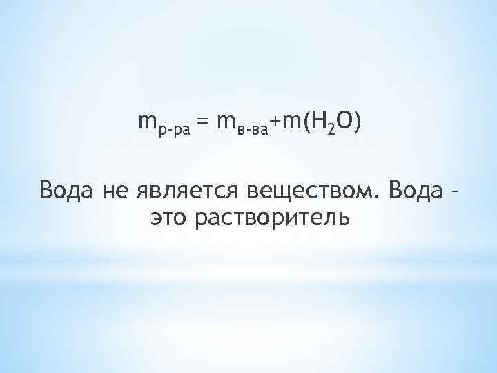 mр-ра = mв-ва+m(H 2 O) Вода не является веществом. Вода – это растворитель 