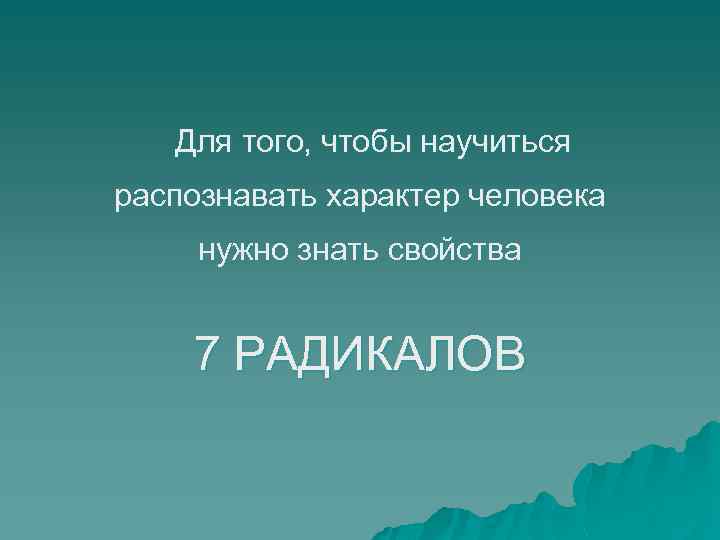 Для того, чтобы научиться распознавать характер человека нужно знать свойства 7 РАДИКАЛОВ 