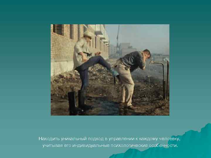 Находить уникальный подход в управлении к каждому человеку, учитывая его индивидуальные психологические особенности. 