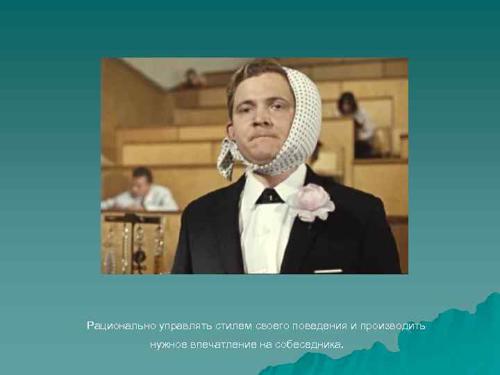 Рационально управлять стилем своего поведения и производить нужное впечатление на собеседника. 