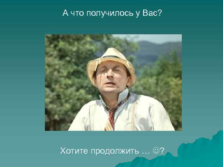 А что получилось у Вас? Хотите продолжить … ? 