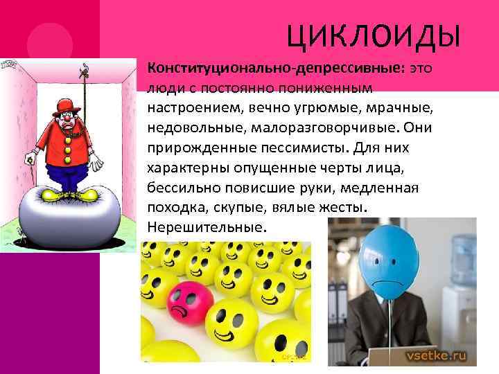 ЦИКЛОИДЫ Конституционально-депрессивные: это люди с постоянно пониженным настроением, вечно угрюмые, мрачные, недовольные, малоразговорчивые. Они