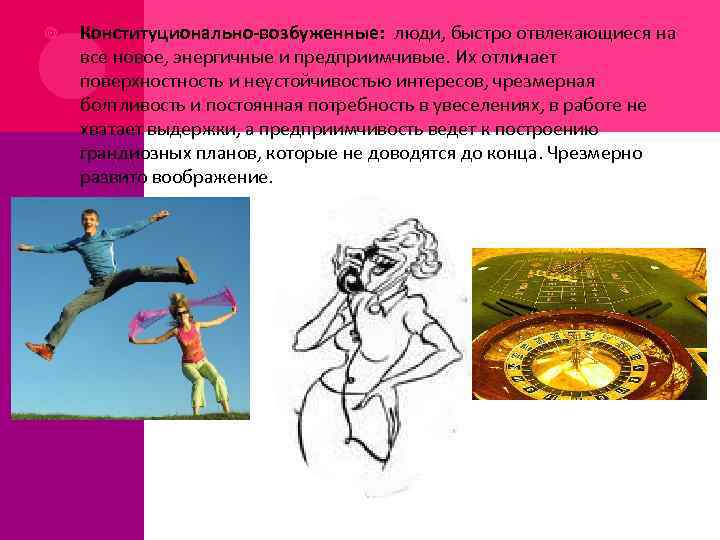  Конституционально-возбуженные: люди, быстро отвлекающиеся на все новое, энергичные и предприимчивые. Их отличает поверхность