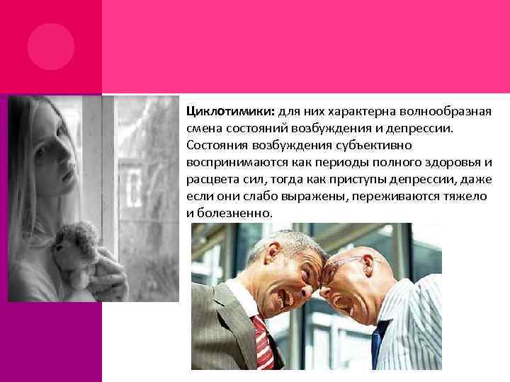  Циклотимики: для них характерна волнообразная смена состояний возбуждения и депрессии. Состояния возбуждения субъективно