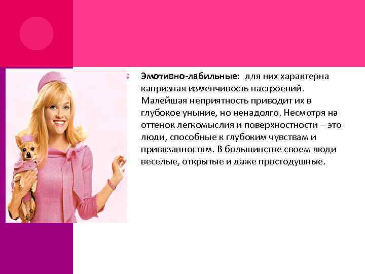  Эмотивно-лабильные: для них характерна капризная изменчивость настроений. Малейшая неприятность приводит их в глубокое