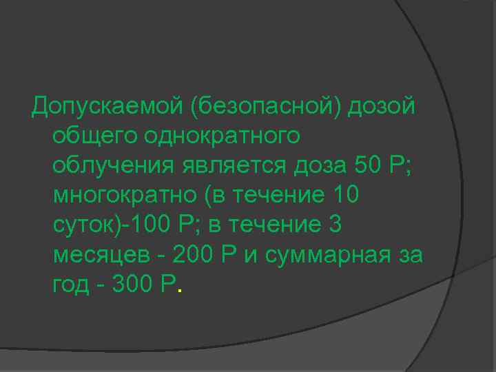 Допускаемой (безопасной) дозой общего однократного облучения является доза 50 Р; многократно (в течение 10
