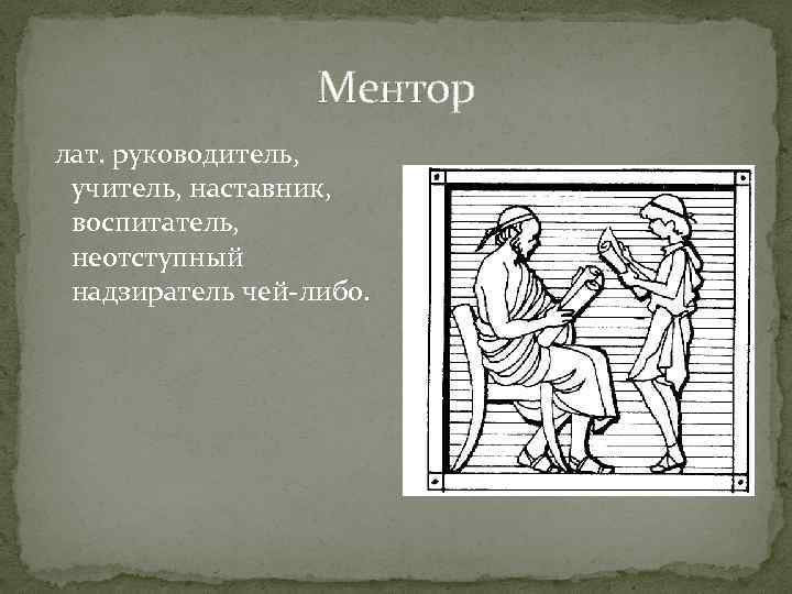 Ментор лат. руководитель, учитель, наставник, воспитатель, неотступный надзиратель чей-либо. 
