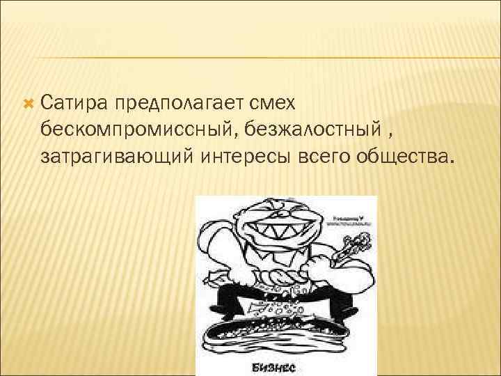  Сатира предполагает смех бескомпромиссный, безжалостный , затрагивающий интересы всего общества. 