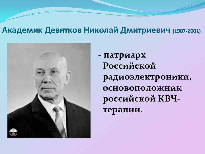 Академик Девятков Николай Дмитриевич (1907 -2001) - патриарх Российской радиоэлектроники, основоположник российской КВЧтерапии. 