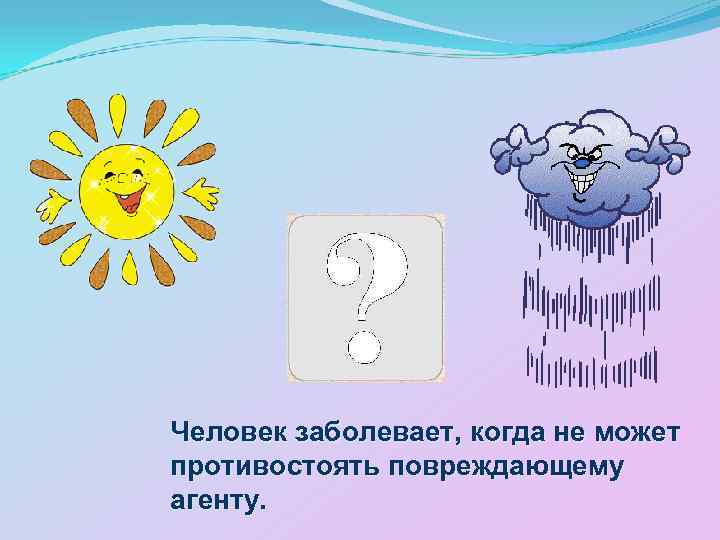 Человек заболевает, когда не может противостоять повреждающему агенту. 