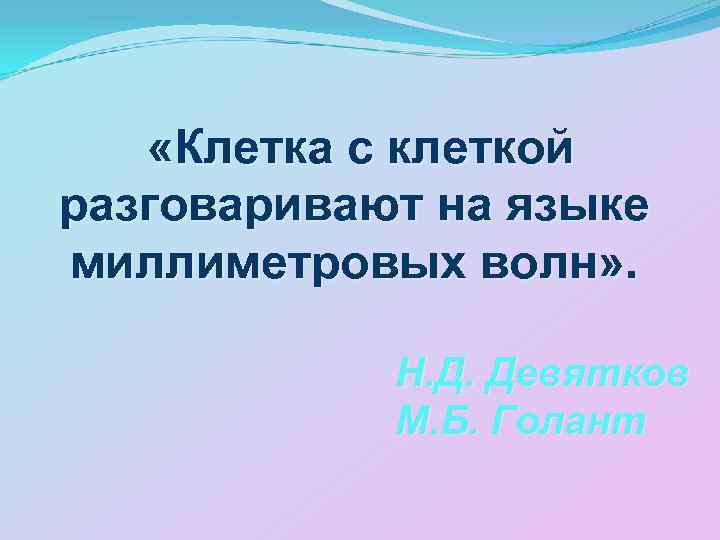  «Клетка с клеткой разговаривают на языке миллиметровых волн» . Н. Д. Девятков М.
