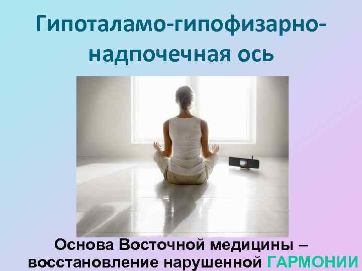 Гипоталамо-гипофизарнонадпочечная ось Основа Восточной медицины – восстановление нарушенной ГАРМОНИИ 