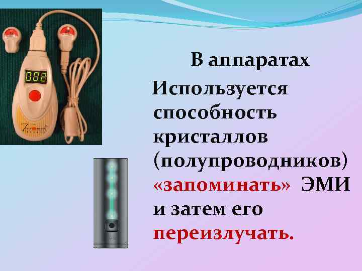 В аппаратах Используется способность кристаллов (полупроводников) «запоминать» ЭМИ и затем его переизлучать. 