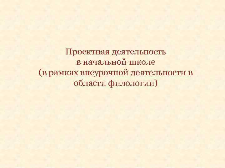 Проектная деятельность в начальной школе (в рамках внеурочной деятельности в области филологии) 