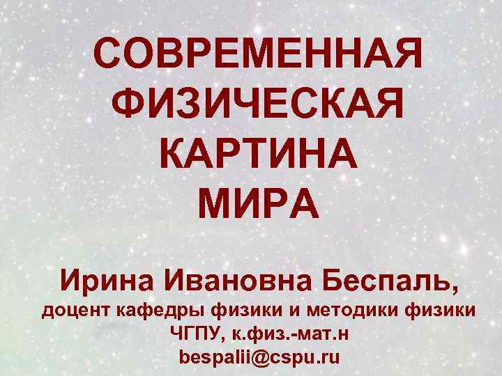 СОВРЕМЕННАЯ ФИЗИЧЕСКАЯ КАРТИНА МИРА Ирина Ивановна Беспаль, доцент кафедры физики и методики физики ЧГПУ,