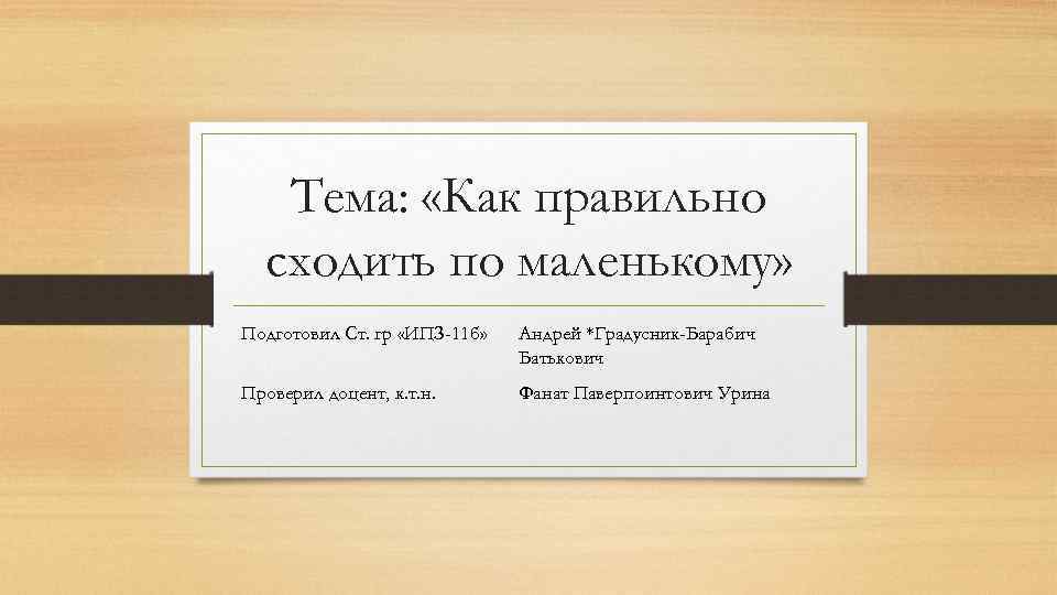 Тема: «Как правильно сходить по маленькому» Подготовил Ст. гр «ИПЗ-11 б» Андрей *Градусник-Барабич Батькович