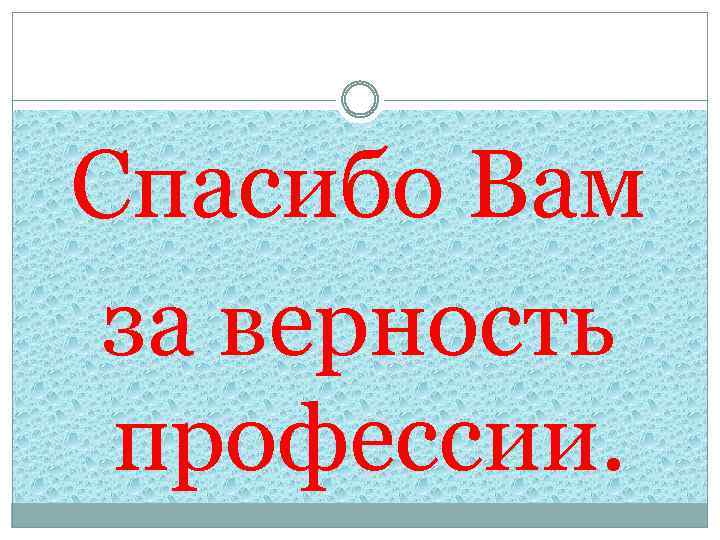 Спасибо Вам за верность профессии. 