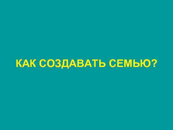 КАК СОЗДАВАТЬ СЕМЬЮ? 