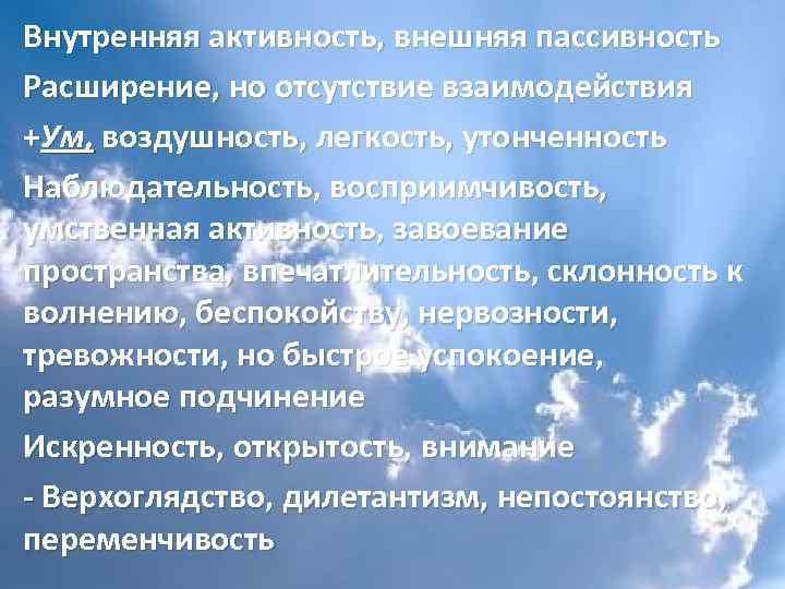 Внутренняя активность, внешняя пассивность Расширение, но отсутствие взаимодействия +Ум, воздушность, легкость, утонченность Наблюдательность, восприимчивость,