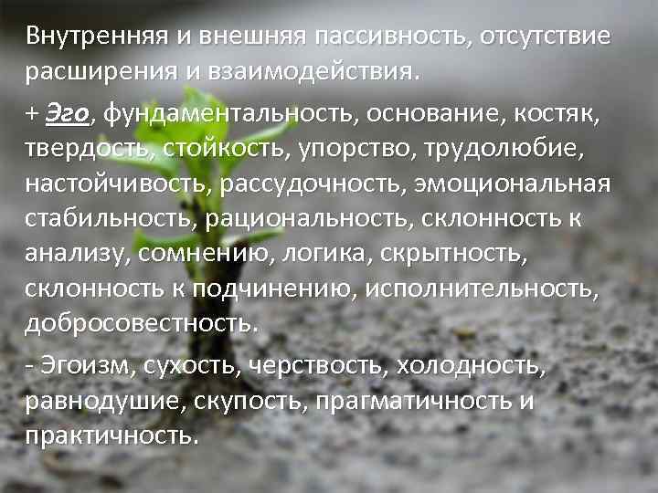 Внутренняя и внешняя пассивность, отсутствие расширения и взаимодействия. + Эго, фундаментальность, основание, костяк, твердость,