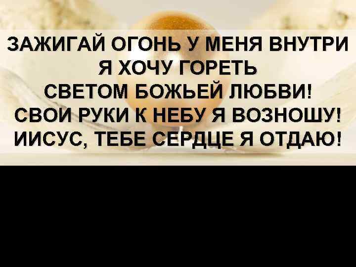 ЗАЖИГАЙ ОГОНЬ У МЕНЯ ВНУТРИ Я ХОЧУ ГОРЕТЬ СВЕТОМ БОЖЬЕЙ ЛЮБВИ! СВОИ РУКИ К