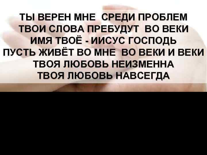 ТЫ ВЕРЕН МНЕ СРЕДИ ПРОБЛЕМ ТВОИ СЛОВА ПРЕБУДУТ ВО ВЕКИ ИМЯ ТВОЁ - ИИСУС