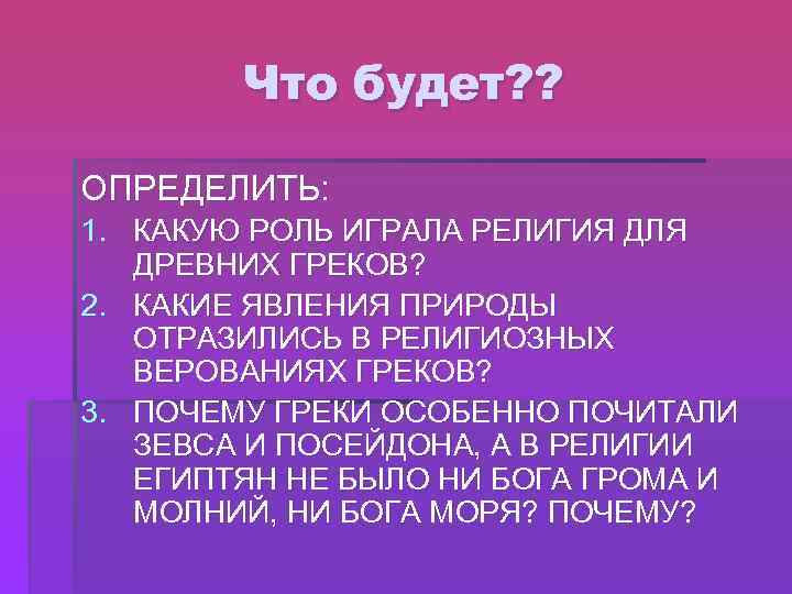 Что будет? ? ОПРЕДЕЛИТЬ: 1. КАКУЮ РОЛЬ ИГРАЛА РЕЛИГИЯ ДЛЯ ДРЕВНИХ ГРЕКОВ? 2. КАКИЕ