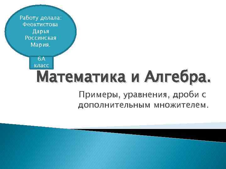 Работу делала: Феоктистова Дарья Россинская Мария. 6 А класс Математика и Алгебра. Примеры, уравнения,