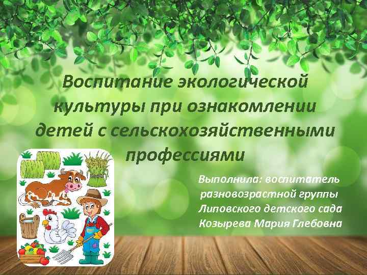 Воспитание экологической культуры при ознакомлении детей с сельскохозяйственными профессиями Выполнила: воспитатель разновозрастной группы Липовского