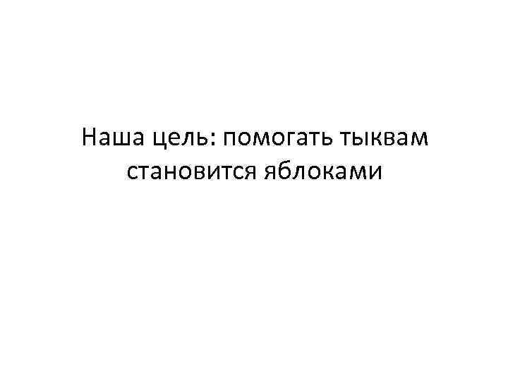 Наша цель: помогать тыквам становится яблоками 