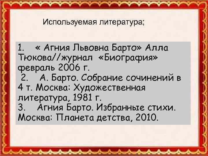 Используемая литература; 1. « Агния Львовна Барто» Алла Тюкова//журнал «Биография» февраль 2006 г. 2.