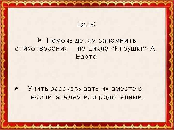 Цель: Ø Помочь детям запомнить стихотворения из цикла «Игрушки» А. Барто Ø Учить рассказывать