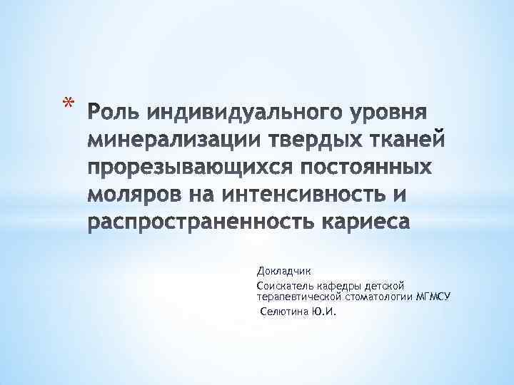 * Докладчик Соискатель кафедры детской терапевтической стоматологии МГМСУ Селютина Ю. И. 