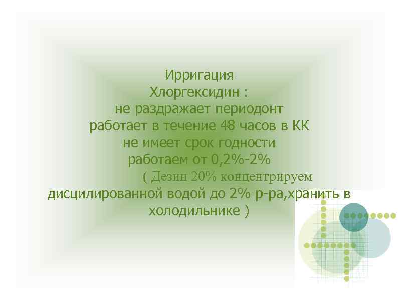 Ирригация Хлоргексидин : не раздражает периодонт работает в течение 48 часов в КК не