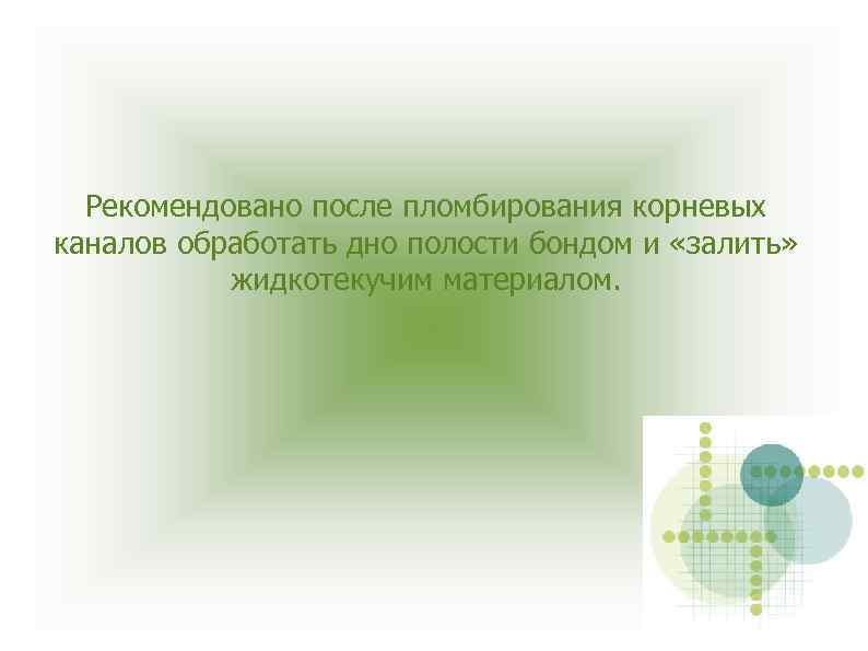 Рекомендовано после пломбирования корневых каналов обработать дно полости бондом и «залить» жидкотекучим материалом. 