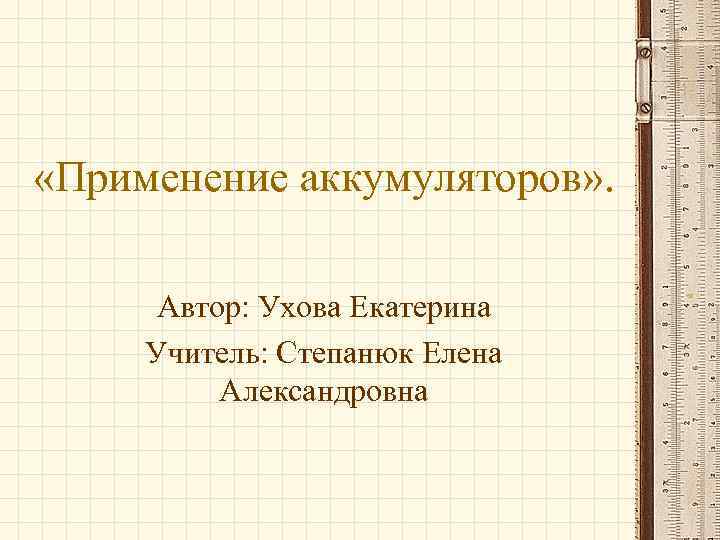  «Применение аккумуляторов» . Автор: Ухова Екатерина Учитель: Степанюк Елена Александровна 