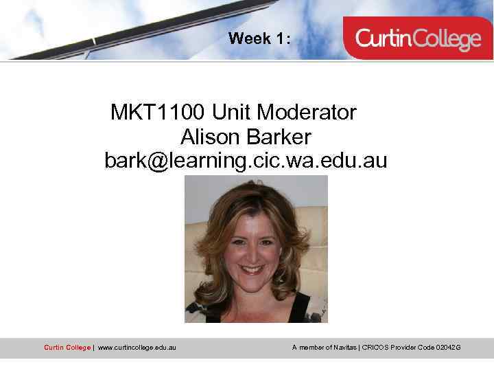 Week 1: MKT 1100 Unit Moderator Alison Barker bark@learning. cic. wa. edu. au Curtin