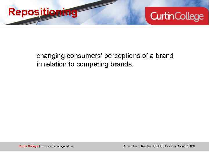 Repositioning changing consumers’ perceptions of a brand in relation to competing brands. Curtin College