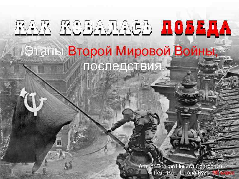 Этапы Второй Мировой Войны, последствия. Автор: Попков Никита Сергеевич Лет: 15 Школа № 29,