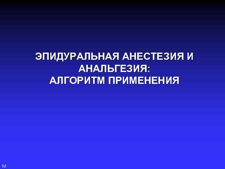 ЭПИДУРАЛЬНАЯ АНЕСТЕЗИЯ И АНАЛЬГЕЗИЯ: АЛГОРИТМ ПРИМЕНЕНИЯ М 